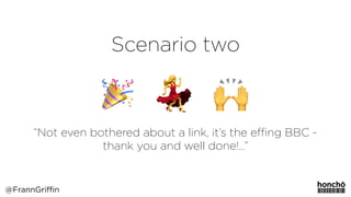 Scenario two
“Not even bothered about a link, it’s the eﬃng BBC -
thank you and well done!…”
@FrannGriffin
 