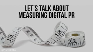 LET’S TALK ABOUT  
MEASURING DIGITAL PR
@FrannGriffin
 