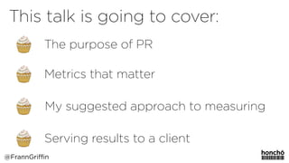Metrics that matter
The purpose of PR
Serving results to a client
My suggested approach to measuring
This talk is going to cover:
@FrannGriffin
 