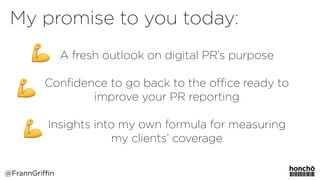A fresh outlook on digital PR’s purpose
Conﬁdence to go back to the oﬃce ready to
improve your PR reporting
Insights into my own formula for measuring
my clients’ coverage
@FrannGriffin
My promise to you today:
 