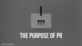The purpose of PR
???
@FrannGriffin
 