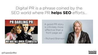 Digital PR is a phrase coined by the
SEO world where PR helps SEO eﬀorts…
@FrannGriffin
A good PR story
is inﬁnitely more
eﬀective than a
front page ad. 
 
- Richard Branson
 