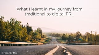 What I learnt in my journey from
traditional to digital PR…
@FrannGriffin
 