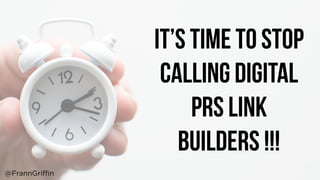 IT’S TIME TO STOP
CALLING DIGITAL
PRs LINK
BUILDERS !!!
@FrannGriffin
 