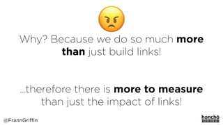 Why? Because we do so much more
than just build links!
…therefore there is more to measure
than just the impact of links!
@FrannGriffin
 