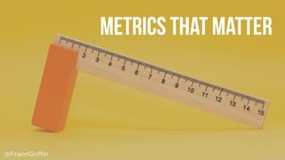 Metrics that matter
@FrannGriffin
 