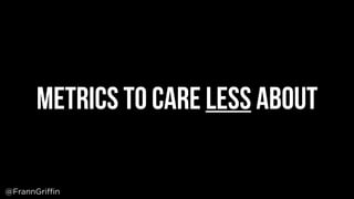 Metrics to care less about
@FrannGriffin
 