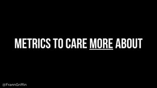 Metrics to care More about
@FrannGriffin
 