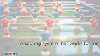 A scoring system that works for me
@FrannGriffin
 