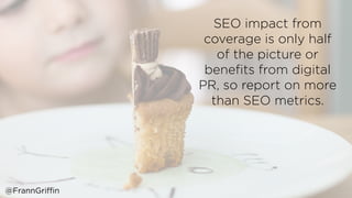 SEO impact from
coverage is only half
of the picture or
beneﬁts from digital
PR, so report on more
than SEO metrics.
 
 
@FrannGriffin
 