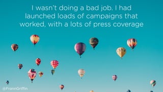 I wasn’t doing a bad job. I had
launched loads of campaigns that
worked, with a lots of press coverage
@FrannGriffin
 