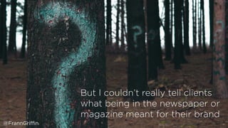But I couldn’t really tell clients
what being in the newspaper or
magazine meant for their brand
@FrannGriffin
 