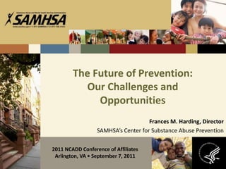 The Future of Prevention: Our Challenges andOpportunities Frances M. Harding, Director SAMHSA’s Center for Substance Abuse Prevention 2011 NCADD Conference of Affiliates Arlington, VA • September 7, 2011 