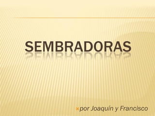 SEMBRADORAS


     por   Joaquín y Francisco
 