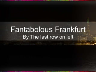 Fantabolous Frankfurt
   By The last row on left
 