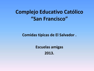 Complejo Educativo Católico
“San Francisco”
Comidas típicas de El Salvador .
Escuelas amigas
2013.
 