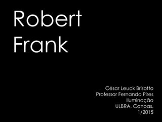 Robert
Frank
César Leuck Brisotto
Professor Fernando Pires
Iluminação
ULBRA, Canoas.
1/2015
 
