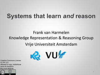 Systems that learn and reason
Frank van Harmelen
Knowledge Representation & Reasoning Group
Vrije Universiteit Amsterdam
Creative Commons License
CC BY 3.0:
Allowed to copy, redistribute
remix & transform
But must attribute
1
 