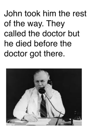 John took him the rest
of the way. They
called the doctor but
he died before the
doctor got there.

 