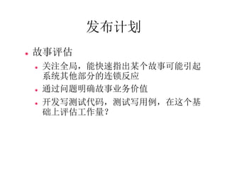 发布计划
   故事评估
       关注全局，能快速指出某个故事可能引起
        系统其他部分的连锁反应
       通过问题明确故事业务价值
       开发写测试代码，测试写用例，在这个基
        础上评估工作量？
 