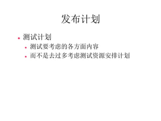 发布计划
   测试计划
       测试要考虑的各方面内容
       而不是去过多考虑测试资源安排计划
 