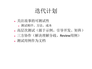 迭代计划
   关注故事的可测试性
       测试顺序、方法、成本
   高层次测试（源于示例、引导开发、矩阵）
   三方协作（解决理解分歧、Review用例）
   测试用例作为文档
 