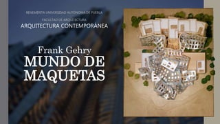Frank Gehry
MUNDO DE
MAQUETAS
BENEMÉRITA UNIVERSIDAD AUTÓNOMA DE PUEBLA
FACULTAD DE ARQUITECTURA
ARQUITECTURA CONTEMPORÁNEA
 
