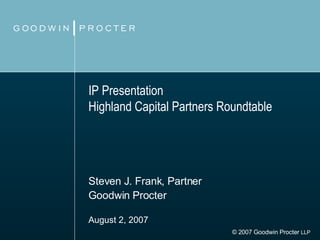 IP Presentation Highland Capital Partners Roundtable Steven J. Frank, Partner Goodwin Procter August 2, 2007   © 2007 Goodwin Procter  LLP 