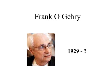 Frank O Gehry 1929 - ? 