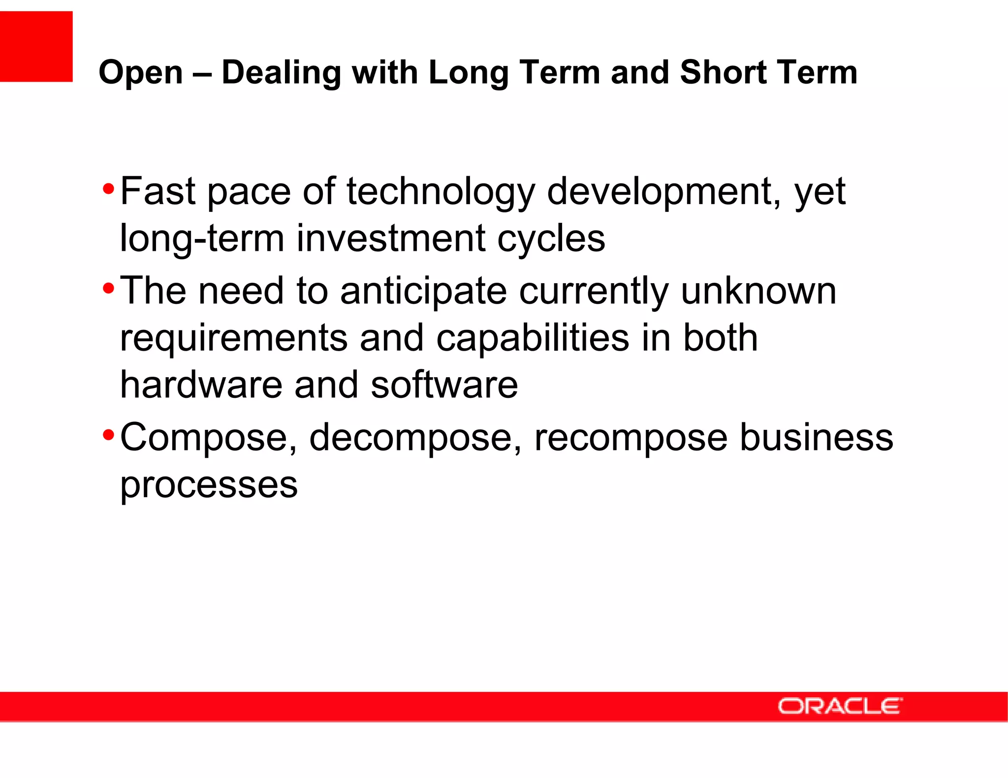 Open – Dealing with Long Term and Short Term


• Fast pace of technology development, yet
  long-term investment cycles
• The need to anticipate currently unknown
  requirements and capabilities in both
  hardware and software
• Compose, decompose, recompose business
  processes
 