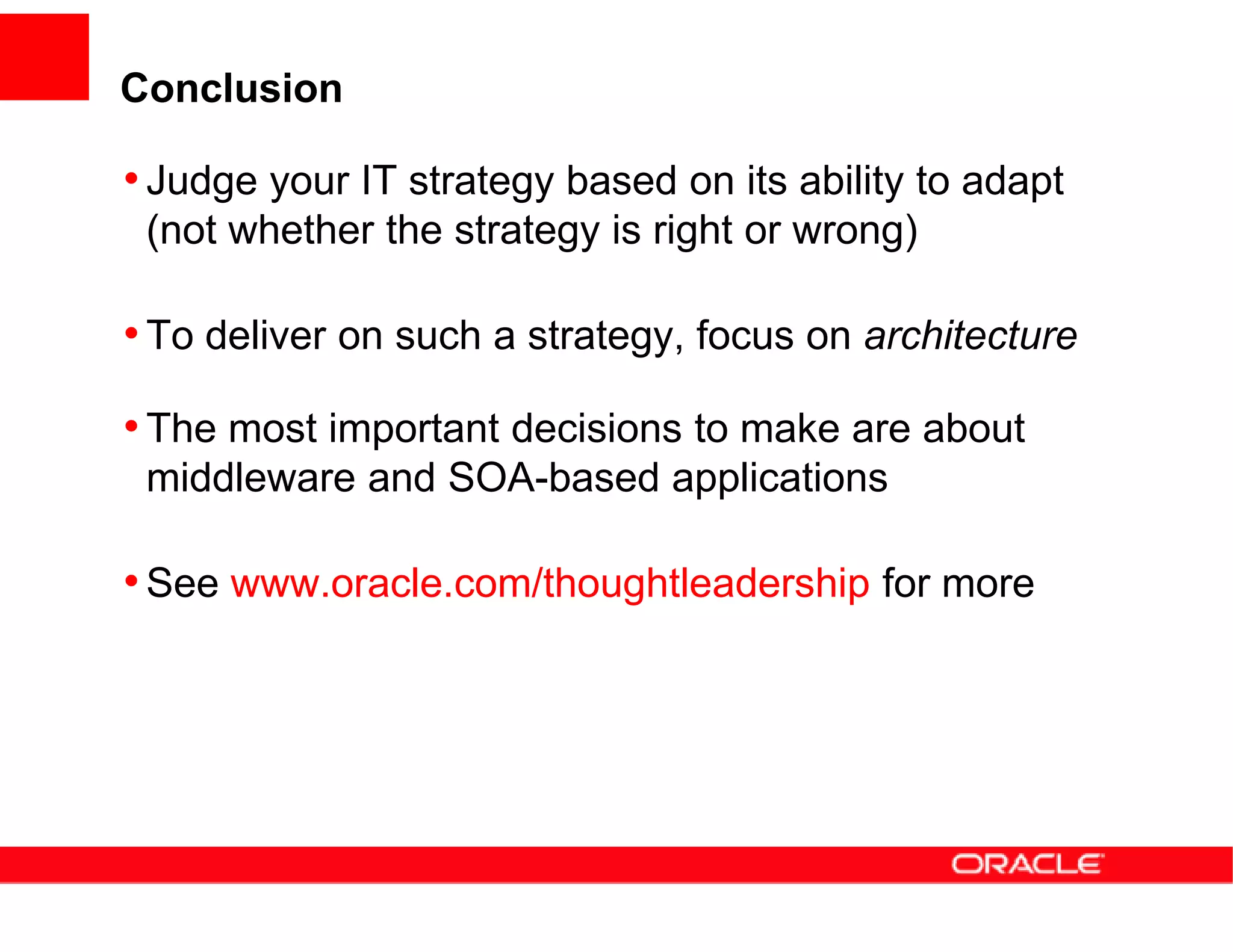 Conclusion

• Judge your IT strategy based on its ability to adapt
 (not whether the strategy is right or wrong)

• To deliver on such a strategy, focus on architecture

• The most important decisions to make are about
 middleware and SOA-based applications

• See www.oracle.com/thoughtleadership for more
 