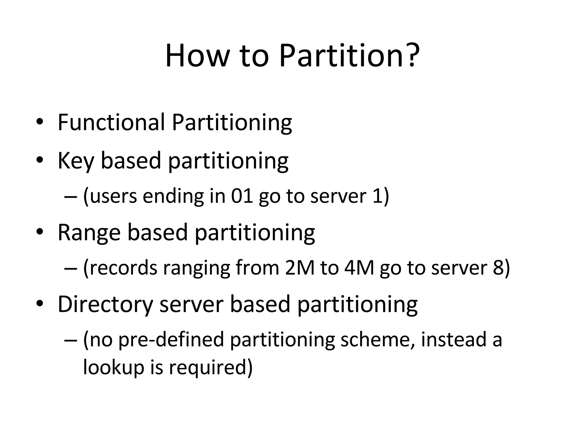 How to Partition? Functional Partitioning Key based partitioning (users ending in 01 go to server 1) Range based partitioning (records ranging from 2M to 4M go to server 8) Directory server based partitioning (no pre-defined partitioning scheme, instead a lookup is required) 