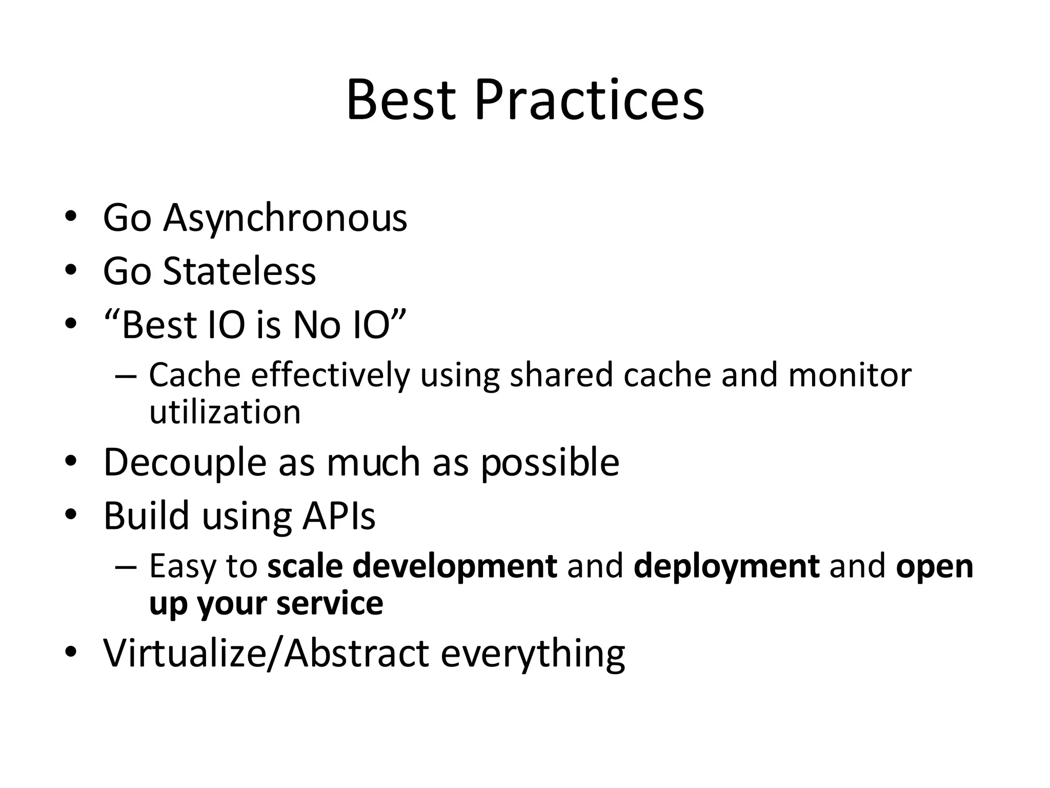 Best Practices Go Asynchronous Go Stateless “ Best IO is No IO” Cache effectively using shared cache and monitor utilization Decouple as much as possible Build using APIs Easy to  scale development  and  deployment  and  open up your service Virtualize/Abstract everything 