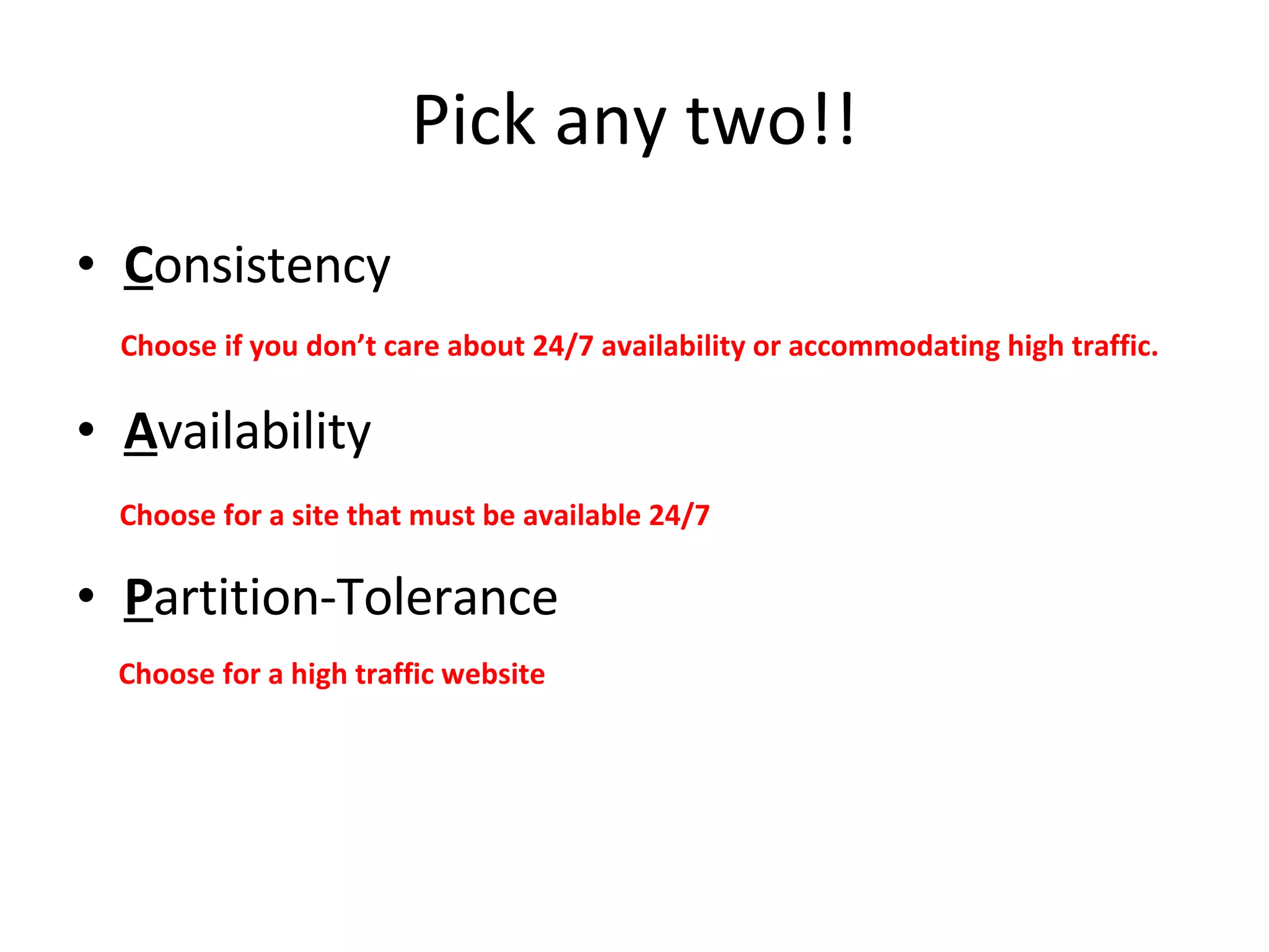 Pick any two!! C onsistency A vailability P artition-Tolerance Choose if you don’t care about 24/7 availability or accommodating high traffic. Choose for a site that must be available 24/7 Choose for a high traffic website 