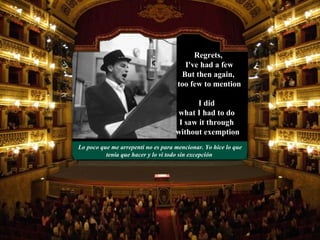 Lo poco que me arrepenti no es para mencionar. Yo hice lo que tenía que hacer y lo vi todo sin excepción  I did  what I had to do  I saw it through  without exemption Regrets,  I've had a few But then again,  too few to mention 
