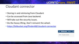 Cloudant connector
• Storing in and retrieving from Cloudant
• Can be accessed from Java backend.
• Will take out the security issues.
• Do the heavy lifting. Don't reinvent the wheel.
• https://bitbucket.org/flinden68/cloudant-connector
 