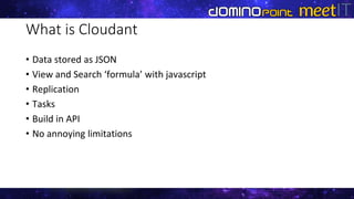 What is Cloudant
• Data stored as JSON
• View and Search ‘formula’ with javascript
• Replication
• Tasks
• Build in API
• No annoying limitations
 