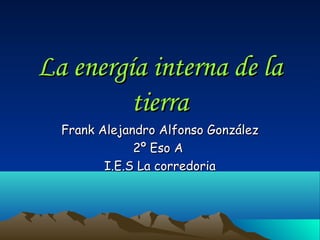 La energía interna de la
         tierra
  Frank Alejandro Alfonso González
              2º Eso A
         I.E.S La corredoria
 