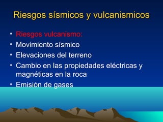 Riesgos sísmicos y vulcanismicos

• Riesgos vulcanismo:
• Movimiento sísmico
• Elevaciones del terreno
• Cambio en las propiedades eléctricas y
  magnéticas en la roca
• Emisión de gases
 