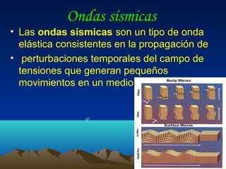 Ondas sísmicas
• Las ondas sísmicas son un tipo de onda
  elástica consistentes en la propagación de
• perturbaciones temporales del campo de
  tensiones que generan pequeños
  movimientos en un medio.
 