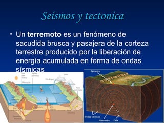 Seísmos y tectonica
• Un terremoto es un fenómeno de
  sacudida brusca y pasajera de la corteza
  terrestre producido por la liberación de
  energía acumulada en forma de ondas
  sísmicas
 