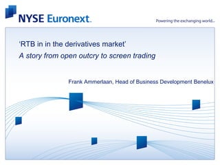 ‘RTB in in the derivatives market’
A story from open outcry to screen trading


               Frank Ammerlaan, Head of Business Development Benelux
 