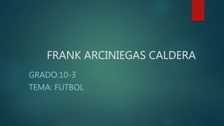 FRANK ARCINIEGAS CALDERA
GRADO:10-3
TEMA: FUTBOL
 