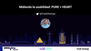 Midiendo la usabilidad: PURE + HEART
@FrankAstorga
Frank Astorga
 