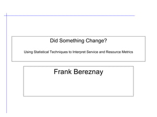 Did Something Change? Using Statistical Techniques to Interpret Service and Resource Metrics Frank Bereznay 