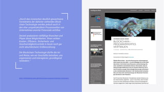 „Durch das inzwischen deutlich gewachsene
Verständnis der dahinter stehenden Block-
chain-Technologie werden jedoch auch in
den eher unspektakulären Prozesswelten von
Unternehmen enorme Potenziale sichtbar.
Derzeit analysieren vielfältige Branchen und
Player diese Möglichkeiten. Ihnen winken
Kosten-, Efﬁzienz-, Sicherheits- und
Geschwindigkeitsvorteile in heute noch gar
nicht abschätzbarer Größenordnung.
Die Blockchain-Technologie dürfte die Art
und Weise, wie wir Geschäfte betreiben, uns
organisieren und interagieren, grundlegend
verändern.“
http://intelligente-welt.de/blockchain-programmiertes-vertrauen/
 