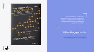 William Mougayar, author
“Just as the Internet created new
possibilities that we didn´t foresee in its
early years, the blockchain will give rise
to new business models and ideas that
may still be invisible.”
https://www.youtube.com/watch?v=sl1U0Mu0qEU
 