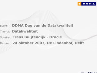 Event:     DDMA Dag van de Datakwaliteit
Thema:     Datakwaliteit
Spreker:   Frans Buijtendijk - Oracle
Datum:     24 oktober 2007, De Lindenhof, Delft
 