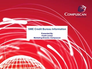SME Credit Bureau Information
            Presented By:
             Frank Lenisa
    Marketing Director, Compuscan
 