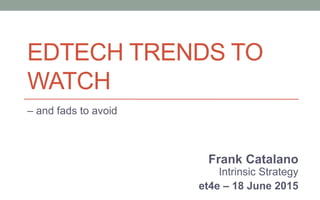 Frank Catalano
Intrinsic Strategy
et4e – 18 June 2015
EDTECH TRENDS TO
WATCH
– and fads to avoid
 